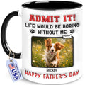 Personalized Dog Gifts - Father's Day Mug For Dog Dad - Admit It Life Would Be Boring Without Me Cup With Custom Photo, Name - Pawther's Day Birthday Gifts For Fur Lover, Pet Owner, Men